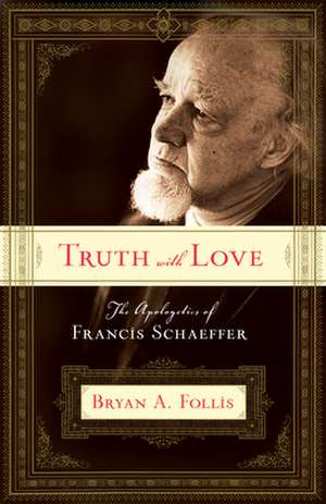 Truth with Love – The Apologetics of Francis Schaeffer de Bryan A. Follis