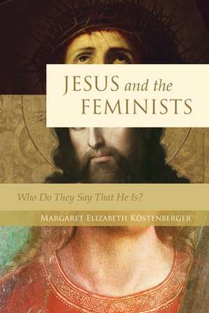 Jesus and the Feminists – Who Do They Say That He Is? de Margaret Elizab Köstenberger