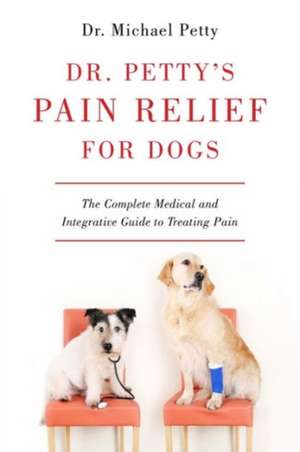 Dr. Petty′s Pain Relief for Dogs – The Complete Medical and Integrative Guide to Treating Pain de Michael Petty