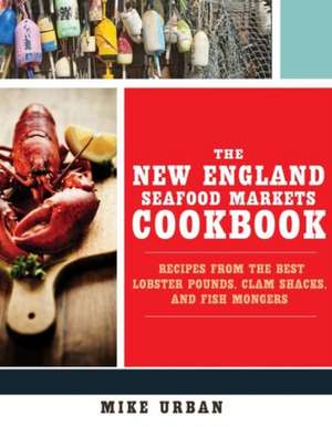 The New England Seafood Markets Cookbook – Recipes from the Best Lobster Pounds, Clam Shacks, and Fishmongers de Mike Urban