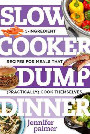 Slow Cooker Dump Dinners – 5–Ingredient Recipes for Meals That (Practically) Cook Themselves de Jennifer Palmer