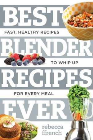 Best Blender Recipes Ever – Fast, Healthy Recipes to Whip Up for Every Meal de Rebecca Ffrench