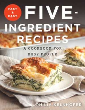 Fast and Easy Five–Ingredient Recipes – A Cookbook for Busy People de Philia Kelnhofer