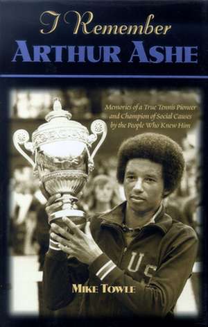 I Remember Arthur Ashe: Memories of a True Tennis Pioneer and Champion of Social Causes by the People Who Knew Him de Mike Towle