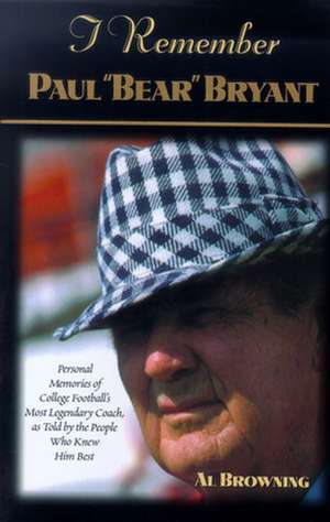 I Remember Paul Bear" Bryant": Personal Memoires of College Football's Most Legendary Coach, as Told by the People Who Knew Him Best de Al Browning