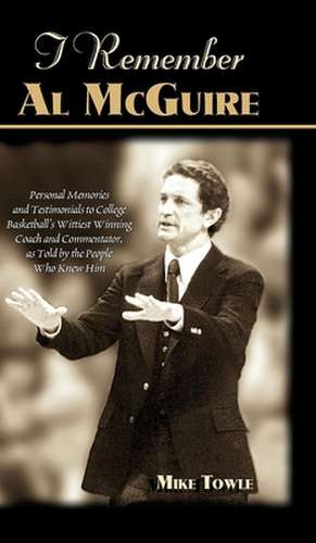 I Remember Al McGuire: Personal Memories and Testimonials to College Basketball's Wittiest Coach and Commentator, as Told by the People Who K de Mike Towle