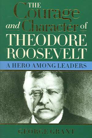 The Courage and Character of Theodore Roosevelt de George Grant