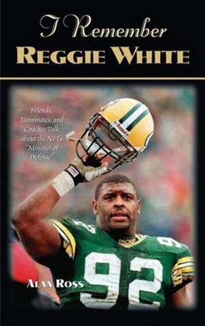 I Remember Reggie White: Friends, Teammates, and Coaches Talk about the NFL's "Minister of Defense" de Alan Ross