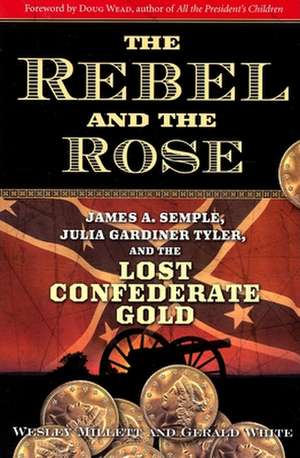 The Rebel and the Rose: James A Semple, Julia Gardiner Tyler, and the Lost Confederate Gold de Wesley Millett