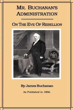 Mr. Buchanan's Administration on the Eve of the Rebellion de James Buchanan