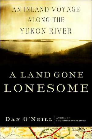 A Land Gone Lonesome: An Inland Voyage Along the Yukon River de Dan O'Neill