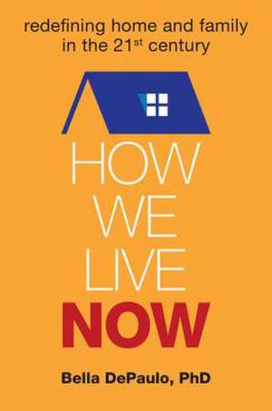 How We Live Now: Redefining Home and Family in the 21st Century de Bella DePaulo