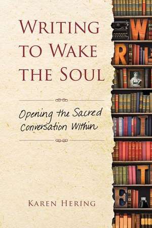 Writing to Wake the Soul: Opening the Sacred Conversation Within de Karen Hering