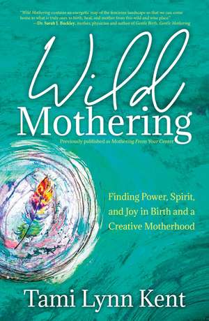 Wild Mothering: Finding Power, Spirit, and Joy in Birth and a Creative Motherhood de Tami Lynn Kent