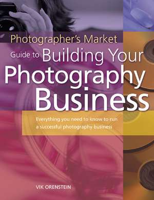 The Photographer's Market Guide to Building Your Photography Business: Everything You Need to Know to Run a Successful Photography Business de Vik Orenstein