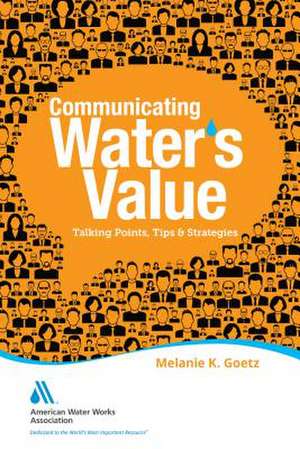 Communicating Water's Value: Talking Points, Tips & Strategies de Melanie Goetz