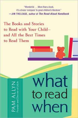 What to Read When: The Books and Stories to Read with Your Child and All the Best Times to Read Them de Pam Allyn