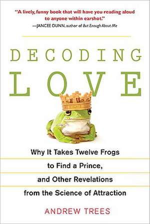 Decoding Love: Why It Takes Twelve Frogs to Find a Prince, and Other Revelations from the Scien Ce of Attraction de Andrew Trees