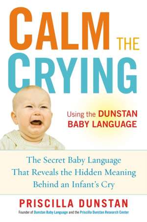 Calm the Crying: The Secret Baby Language That Reveals the Hidden Meaning Behind an Infant's Cry de Priscilla Dunstan