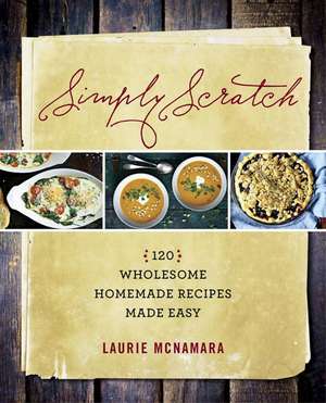 Simply Scratch: 120 Wholesome Homemade Recipes Made Easy de Laurie McNamara