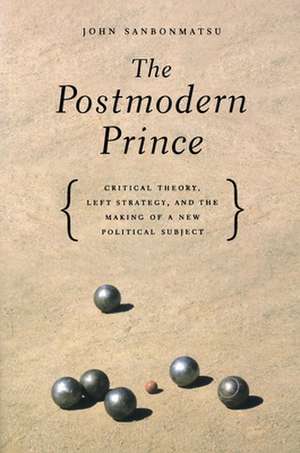 The Postmodern Prince: Critical Theory, Left Strategy, and the Making of a New Political Subject de John Sanbonmatsu