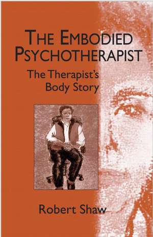 The Embodied Psychotherapist: The Therapist's Body Story de Robert Shaw