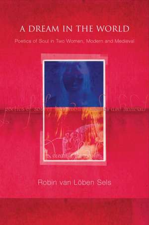 A Dream in the World: Poetics of Soul in Two Women, Modern and Medieval de Robin van Lõben Sels