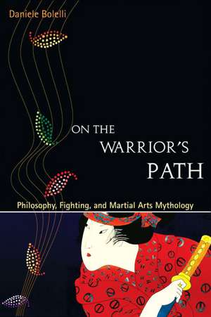 On the Warrior's Path: Philosophy, Fighting, and Marital Arts Mythology de Danielle Bolelli