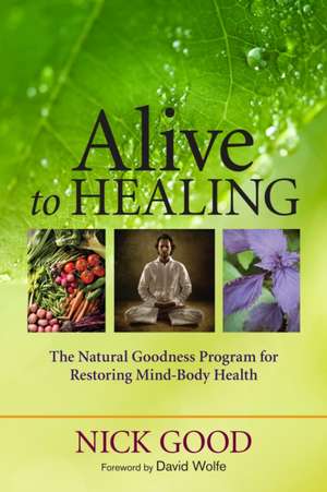 Alive to Healing: The Natural Goodness Program for Restoring Mind-Body Health de Nick Good