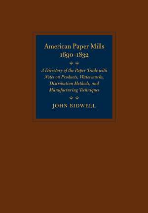 American Paper Mills, 1690–1832: A Directory of the Paper Trade with Notes on Products, Watermarks, Distribution Methods, and Manufacturing Techniques de John Bidwell