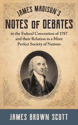 James Madison's Notes of Debates in the Federal Convention of 1787 and their Relation to a More Perfect Society of Nations (1918) de James Brown Scott