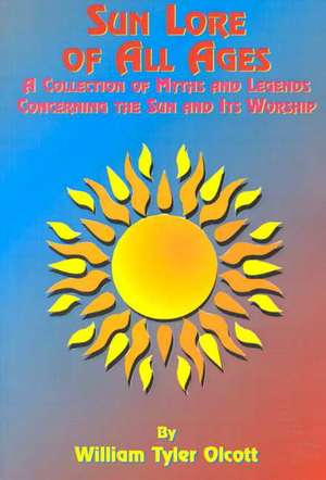 Sun Lore of All Ages: A Collection of Myths and Legends Concerning the Sun and Its Worship de William Tyler Olcott