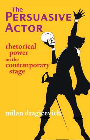 The Persuasive Actor: Rhetorical Power on the Contemporary Stage de Milan Dragicevich