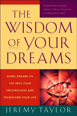 The Wisdom of Your Dreams: Using Dreams to Tap Into Your Unconscious and Transform Your Life de Jeremy Taylor