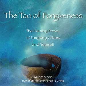 The Tao of Forgiveness: The Healing Power of Forgiving Others and Yourself de William Martin