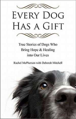 Every Dog Has a Gift: True Stories of Dogs Who Bring Hope & Healing Into Our Lives de Rachel McPherson