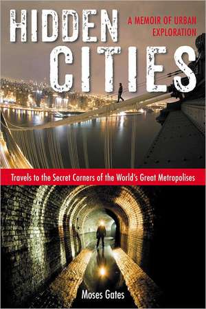 Hidden Cities: Travels to the Secret Corners of the World's Great Metropolises - A Memoir of Urban Exploration de Moses Gates