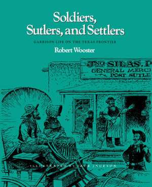 Soldiers, Sutlers, and Settlers: Garrison Life on the Texas Frontier de Robert Wooster