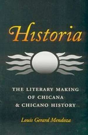 Historia: The Literary Making of Chicana and Chicano History de Louis Gerard Mendoza