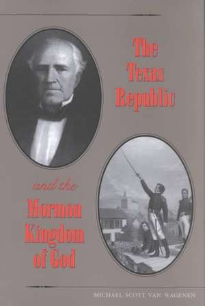 The Texas Republic and the Mormon Kingdom of God de Michael Scott Van Wagenen