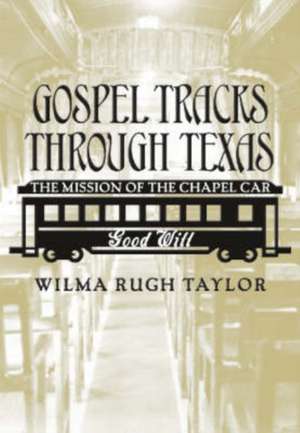 Gospel Tracks Through Texas: The Mission of the Chapel Car Good Will de Wilma Rugh Taylor