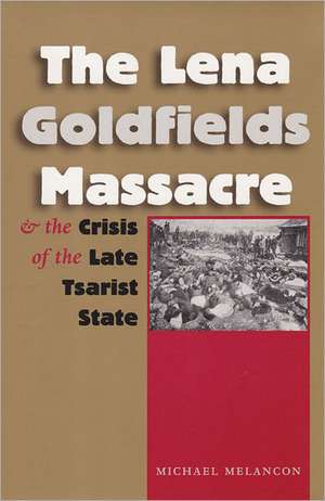 The Lena Goldfields Massacre and the Crisis of the Late Tsarist State de Michael S. Melancon