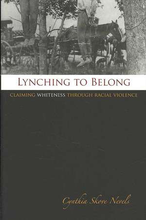 Lynching to Belong: Claiming Whiteness Through Racial Violence de Cynthia Skove Nevels