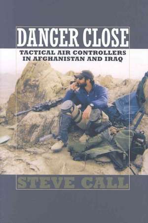 Danger Close: Tactical Air Controllers in Afghanistan and Iraq de Steve Call