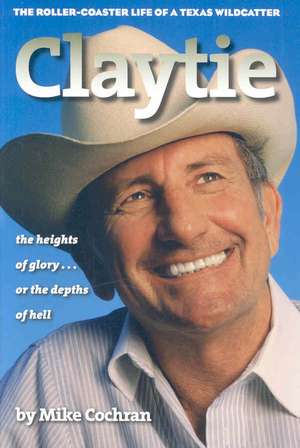 Claytie: The Roller-Coaster Life of a Texas Wildcatter de Mike Cochran