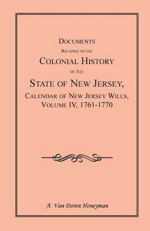 Documents Relating to the Colonial History of the State of New Jersey, Calendar of New Jersey Wills, Volume 4: 1761-1770 de A. Van Doren Honeyman