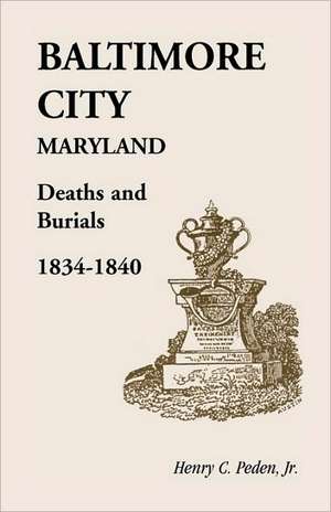 Baltimore City [Maryland] Deaths and Burials, 1834-1840 de Henry C. Peden Jr