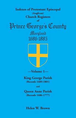 Indexes of Protestant Episcopal (Anglican) Church Registers of Prince George's County, 1686-1885. Volume 1: King George Parish (Records 1689-1801) & Q de Helen W. Brown