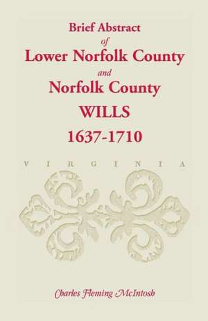 (Brief Abstract Of) Lower Norfolk County & Norfolk County Wills, 1637-1710 de Charles Fleming McIntosh