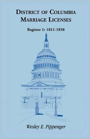 District of Columbia Marriage Licenses, Register 1: 1811-1858 de Wesley E. Pippenger